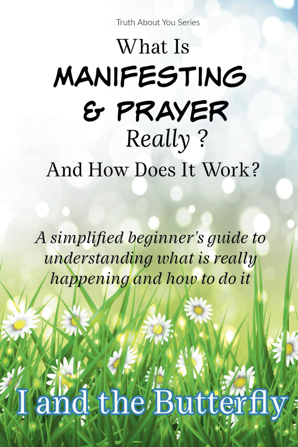 What Is Manifesting and Prayer Really And How Do They Work?: A simplified beginner’s guide to understanding what is really happening and how to do it