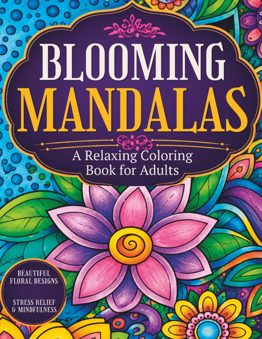 Blooming Mandalas: Floral & Geometric Coloring Book for Adults: Relax, unwind, and enjoy the calming beauty of mandalas and floral designs. (Mindful Coloring Collection)