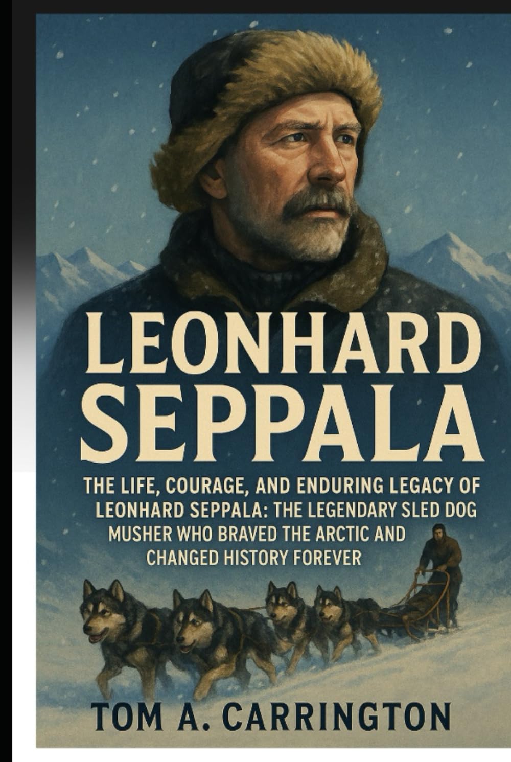 Leonhard Seppala: The Life, Courage, and Enduring Legacy of Leonhard Seppala: The Legendary Sled Dog Musher Who Braved the Arctic and Changed History Forever
