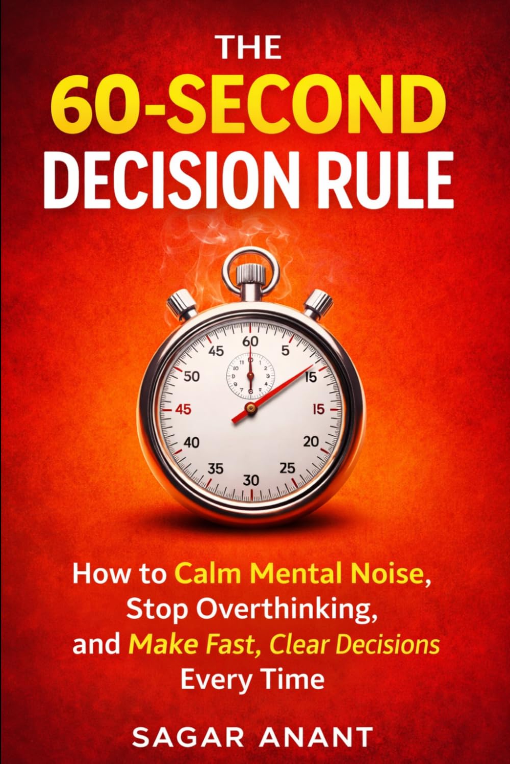 The 60 Second Decision Rule: How to Quiet Mental Noise, Stop overthinking And Make Clear Decisions Fast