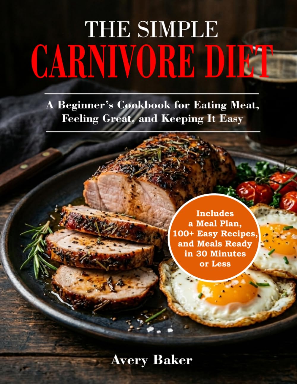 The Simple Carnivore Diet: A Beginner’s Cookbook for Eating Meat, Feeling Great, and Keeping It Easy - Includes a Meal Plan, 100+ Easy Recipes, and Meals Ready in 30 Minutes or Less