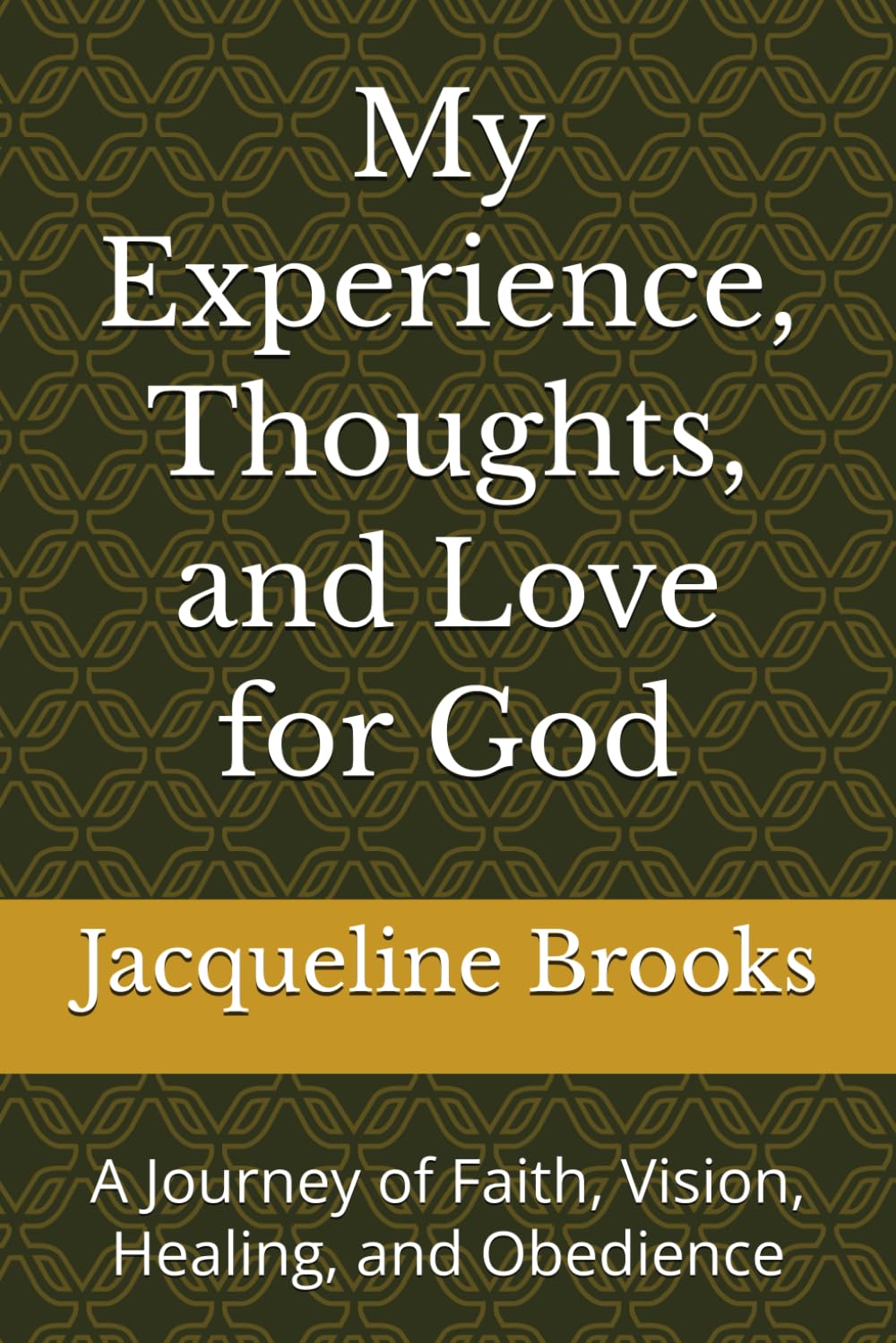 My Experience, Thoughts, and Love for God: A Journey of Faith, Vision, Healing, and Obedience
