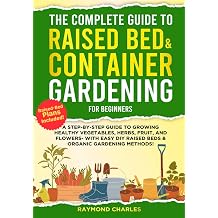 The Complete Guide to Raised Bed & Container Gardening for Beginners A Step-by-Step Guide to Growing Healthy Vegetables, Herbs, Fruit, and Flowers - With Easy DIY Raised Beds & Organic Gardening!!