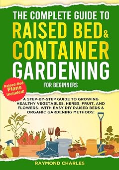 The Complete Guide to Raised Bed & Container Gardening for Beginners A Step-by-Step Guide to Growing Healthy Vegetables, Herbs, Fruit, and Flowers - With Easy DIY Raised Beds & Organic Gardening!!