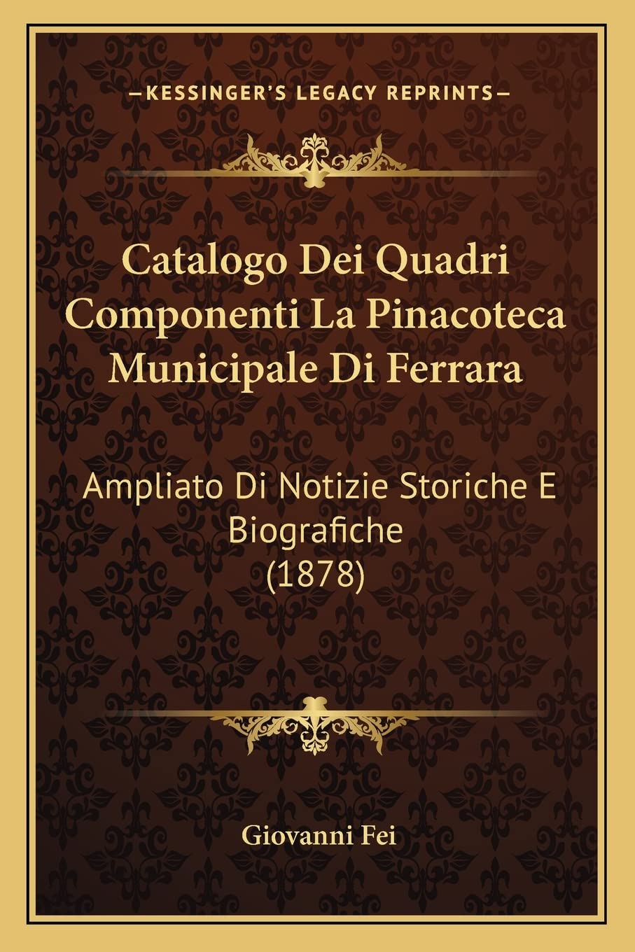 Catalogo Dei Quadri Componenti La Pinacoteca Municipale Di Ferrara: Ampliato Di Notizie Storiche E Biografiche (1878)