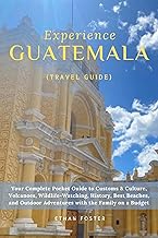 Experience Guatemala (Travel Guide): Your Complete Pocket Guide to Customs & Culture, Volcanoes, Wildlife-Watching, History, Best Beaches, and Outdoor ... CENTRAL AMERICA Travel Guides Book 4)