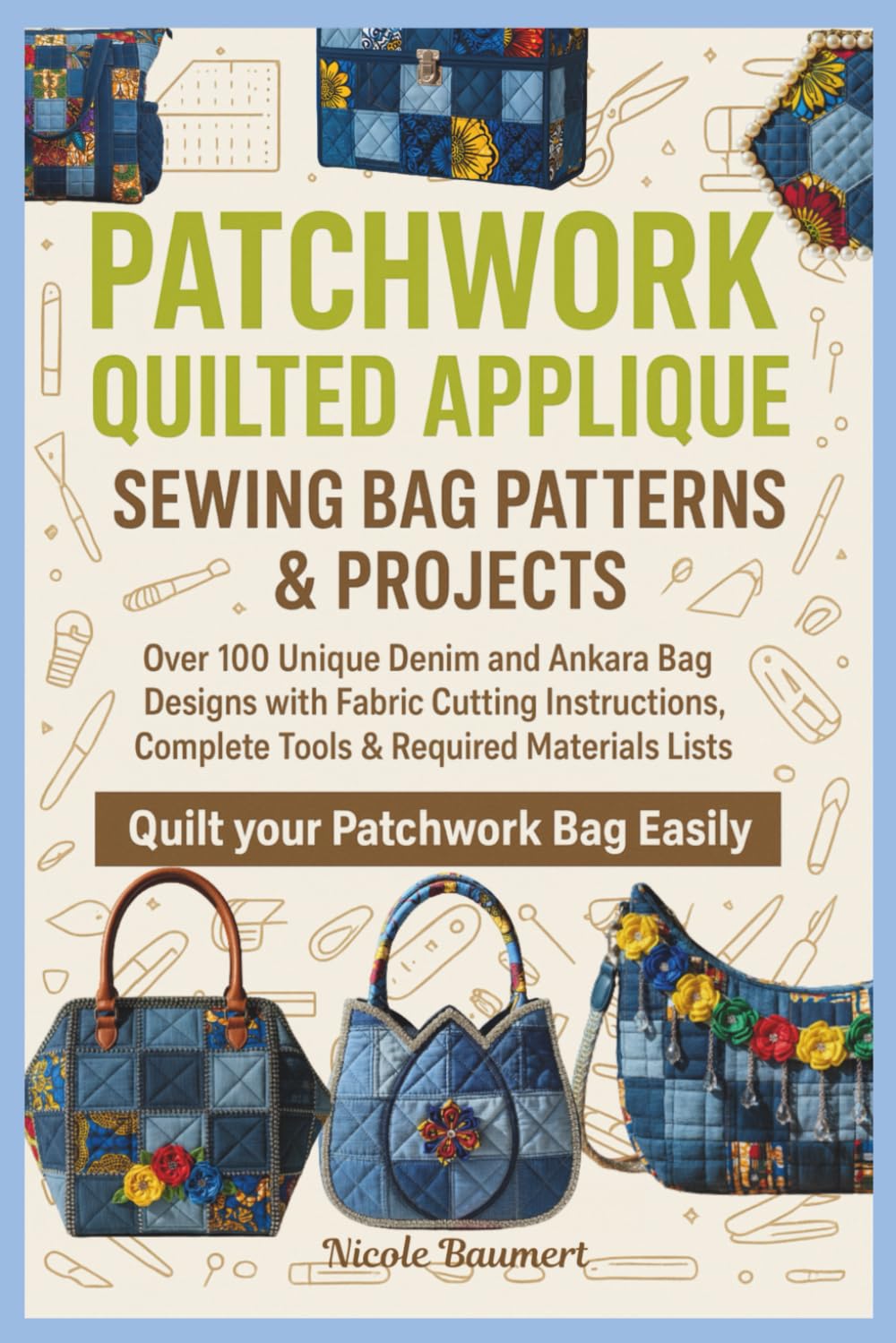 PATCHWORK QUILTED APPLIQUE SEWING BAG PATTERNS & PROJECTS: Over 100 Unique Denim and Ankara Bag Designs with Fabric Cutting Instructions, Complete Tools & Required Materials Lists