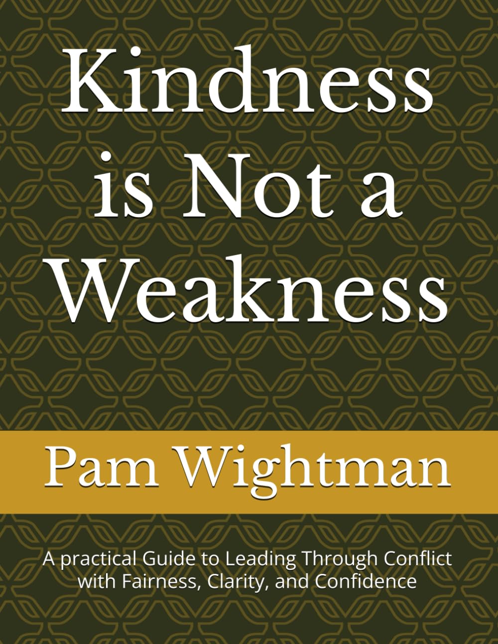 Kindness is Not a Weakness: A practical Guide to Leading Through Conflict with Fairness, Clarity, and Confidence
