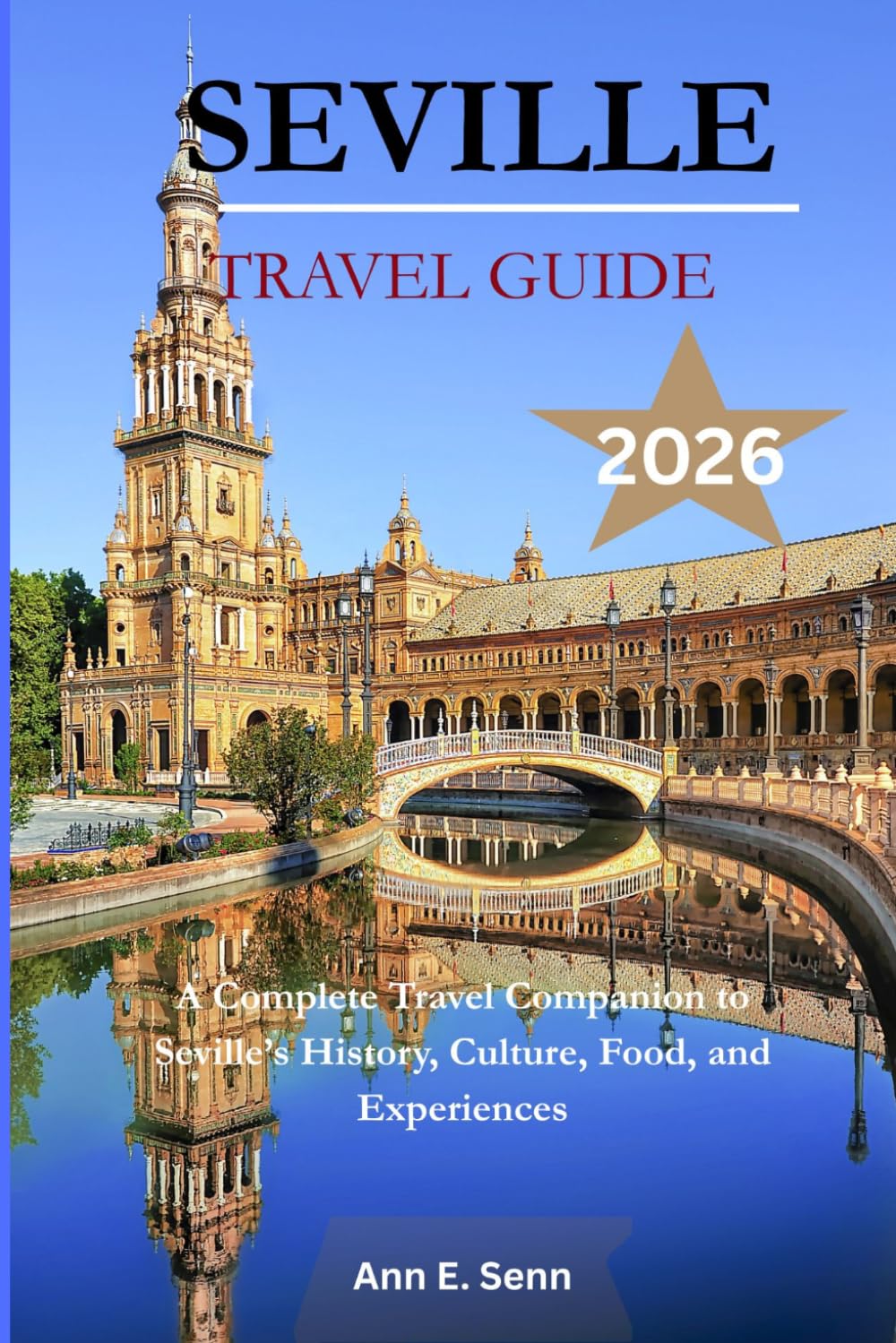 SEVILLE TRAVEL GUIDE 2026: A Complete Travel Companion to Seville’s History, Culture, Food, and Experiences.