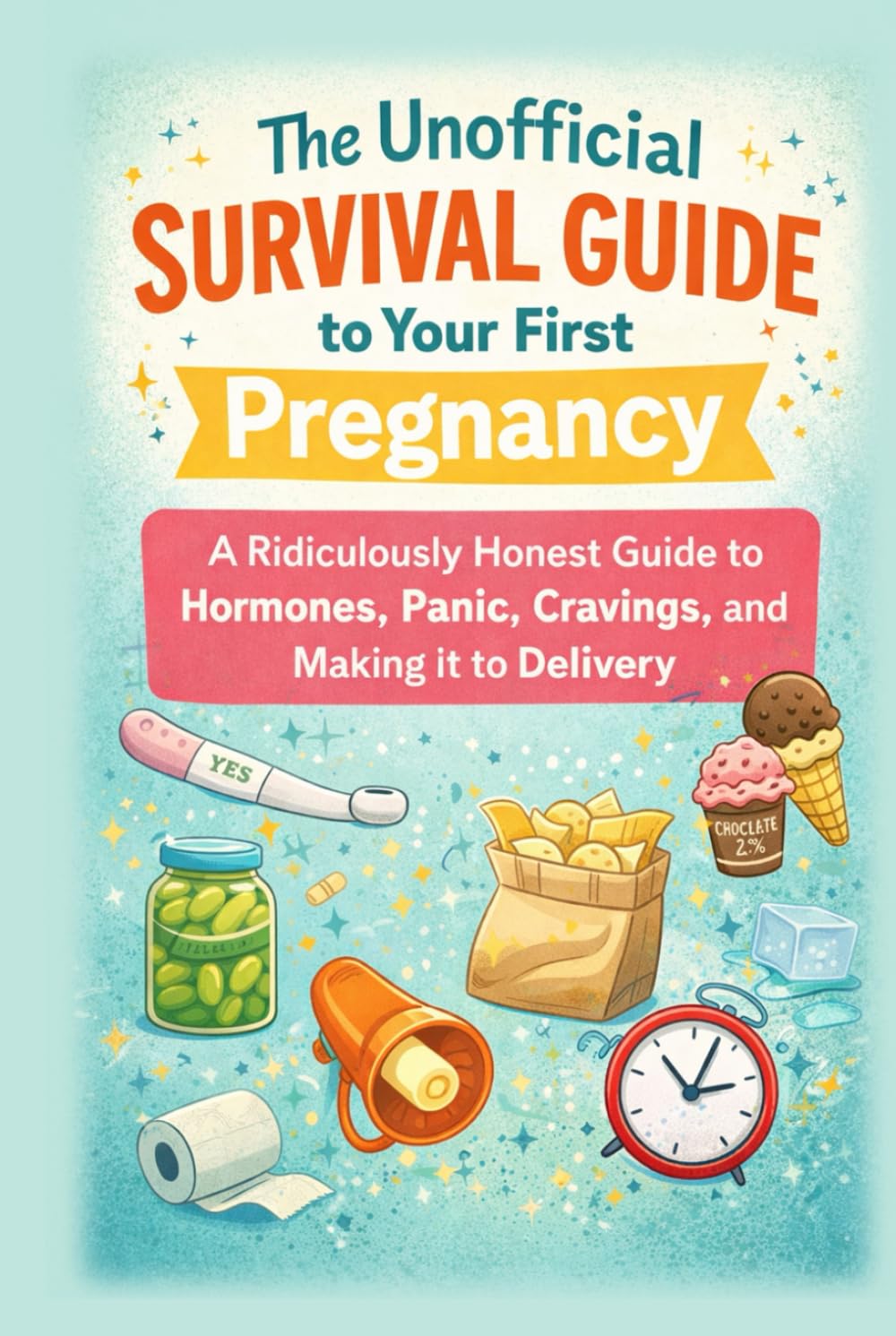 The Unofficial Survival Guide to Your First Pregnancy: A Ridiculously Honest Guide to Hormones, Panic, Cravings, and Making It to Delivery