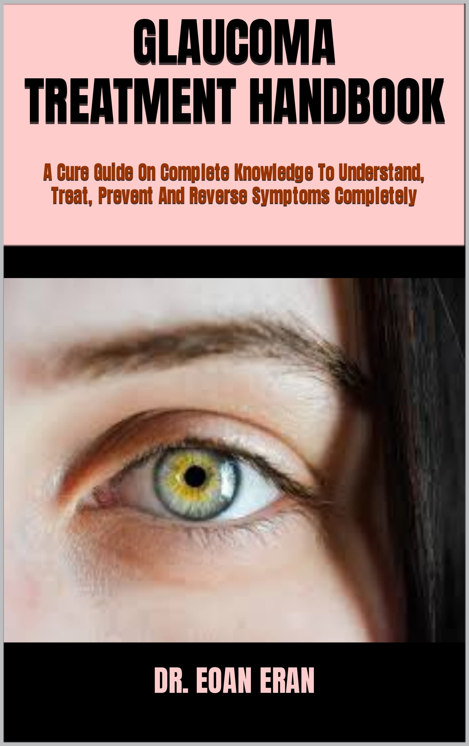 GLAUCOMA TREATMENT HANDBOOK : A Cure Guide On Complete Knowledge To Understand, Treat, Prevent And Reverse Symptoms Completely