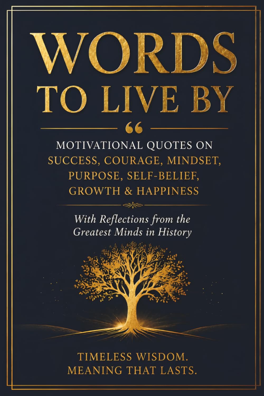 Words to Live By: Motivational Quotes on Success, Courage, Mindset, Purpose, Self-Belief, Growth & Happiness with Reflections from the Greatest Minds in History