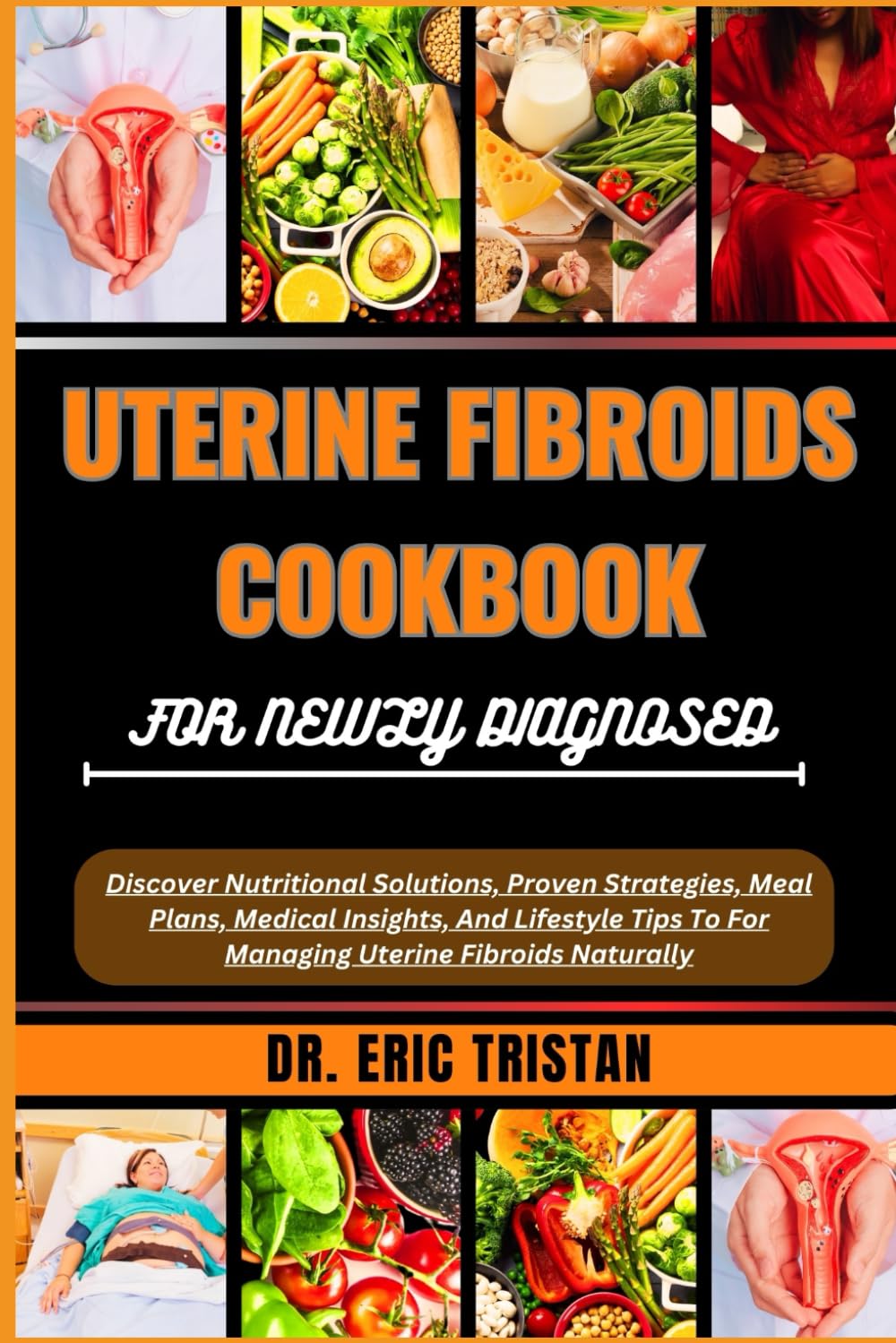 UTERINE FIBROIDS COOKBOOK FOR NEWLY DIAGNOSED: Discover Nutritional Solutions, Proven Strategies, Meal Plans, Medical Insights, And Lifestyle Tips To For Managing Uterine Fibroids Naturally