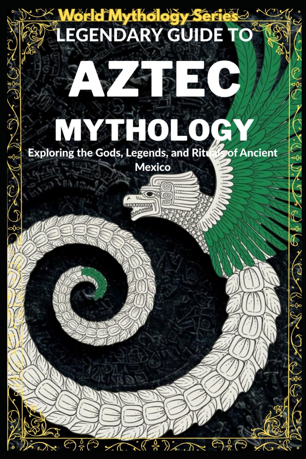 Legendary Guide to Aztec Mythology:: Exploring the Gods, Legends, and Rituals of Ancient Mexico (World Mythology Series)