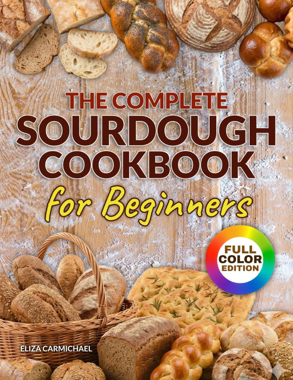 The Complete Sourdough Cookbook for Beginners: Beginner-Friendly & Artisan-Level Guidance From First Fermentation to Confident Crusty Loaves | For Home Bakers Seeking Bread Freedom