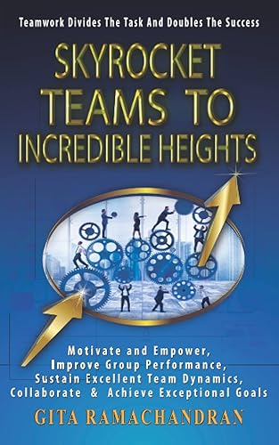 SKYROCKET TEAMS To INCREDIBLE HEIGHTS: Motivate and Empower, Improve Group Performance, Sustain Excellent Team Dynamics, Collaborate &amp; Achieve Exceptional Goals (Scaling up the Corporate Ladder)