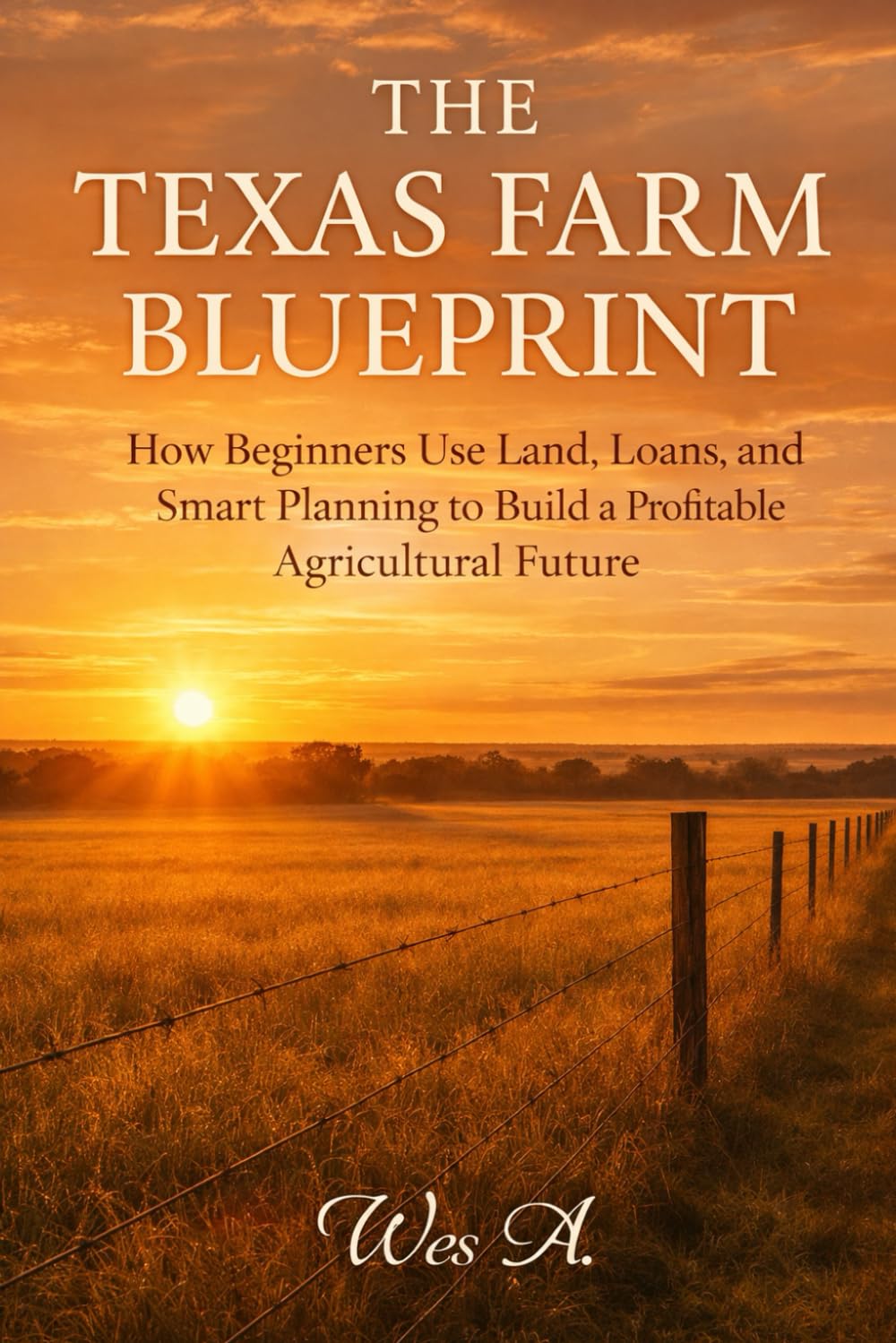 THE TEXAS FARM BLUEPRINT: How Beginners Use Land, Loans, and Smart Planning to Build a Profitable Agricultural Future