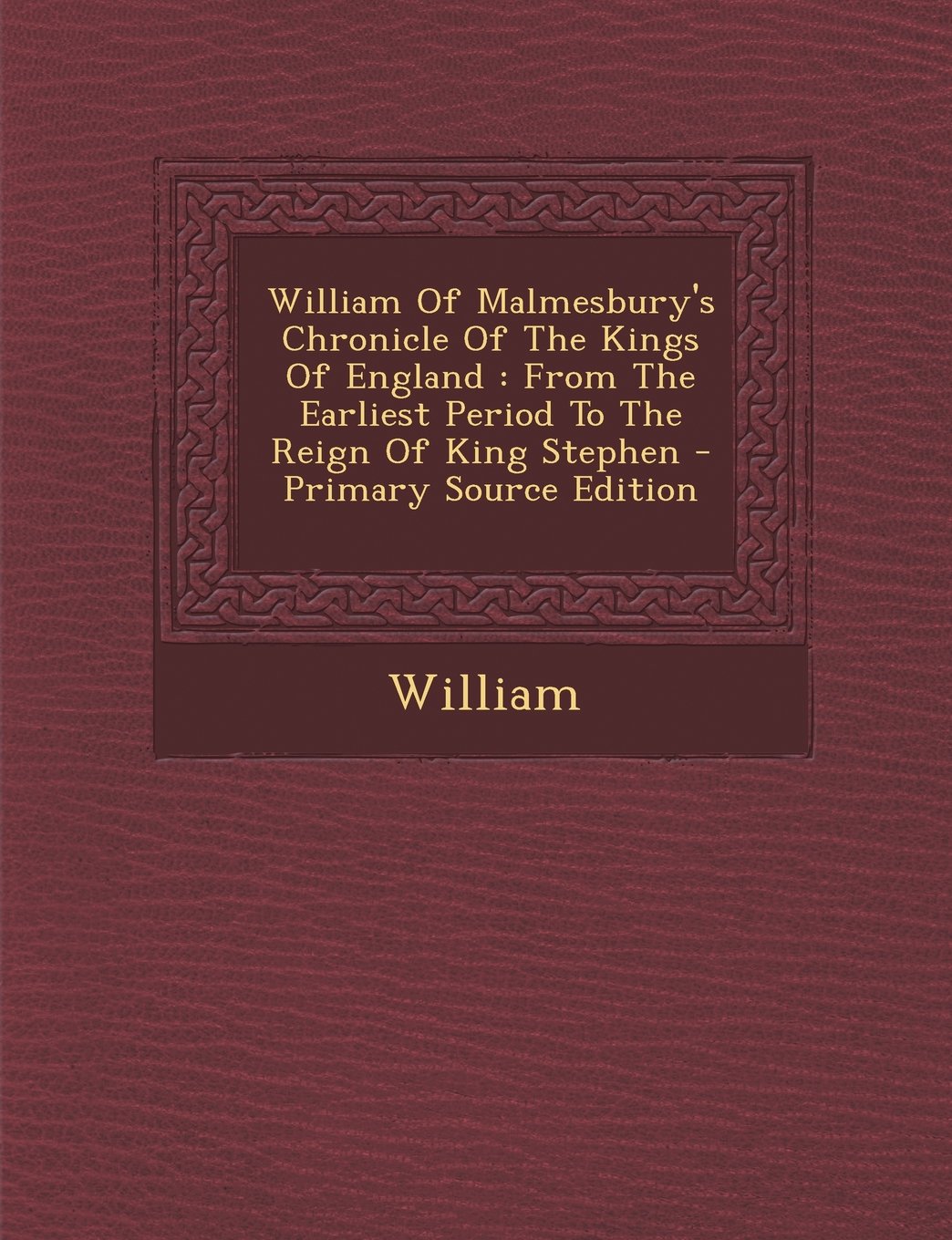 William Of Malmesbury's Chronicle Of The Kings Of England: From The Earliest Period To The Reign Of King Stephen - Primary Source Edition