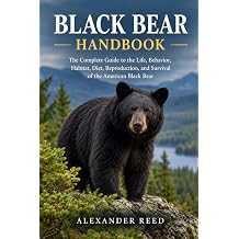 BLACK BEAR HANDBOOK The Complete Guide to the Life, Behavior, Habitat, Diet, Reproduction, and Survival of the American Black Bear