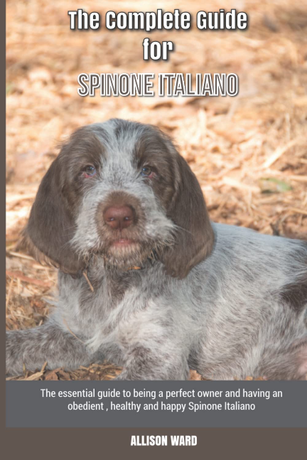 The Complete Guide for Spinone Italiano: The essential guide to being a perfect owner and having an obedient, healthy, and happy Spinone Italiano