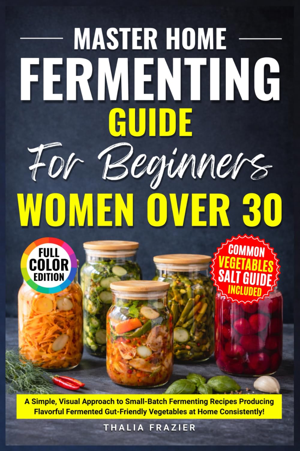 Master Home Fermenting Guide for Beginners and Women Over 30: A Simple, Visual Approach to Small-Batch Fermenting Recipes Producing Flavorful Fermented Gut-Friendly Vegetables at Home Consistently!
