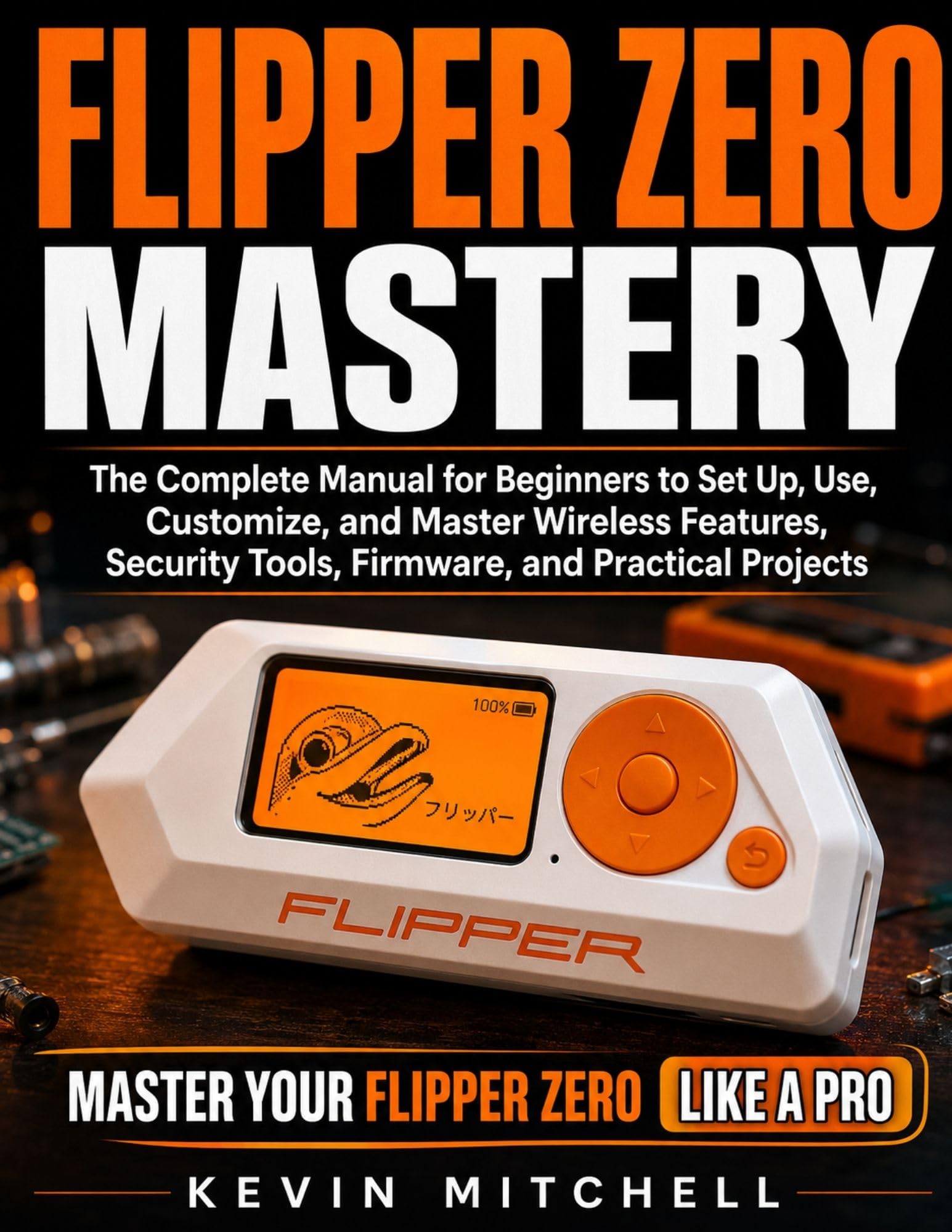 Flipper Zero Mastery: The Complete Manual for Beginners to Set Up, Use, Customize, and Master Wireless Features, Security Tools, Firmware, and Practical Projects