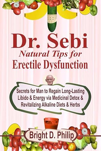 Dr. Sebi Natural Tips for Erectile Dysfunction: Secrets for Man to Regain Long-Lasting Libido &amp; Energy via Medicinal Detox &amp; Revitalizing Alkaline Diets &amp; Herbs