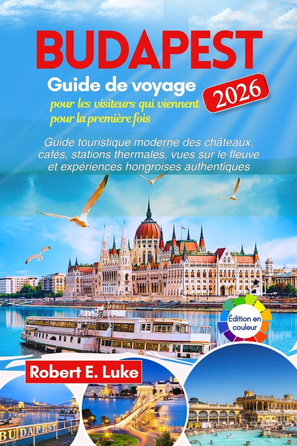 Budapest Guide de voyage 2026 pour les visiteurs qui viennent pour la première fois: Guide touristique moderne des châteaux, cafés, stations ... fleuve et expériences hongroises authentiques