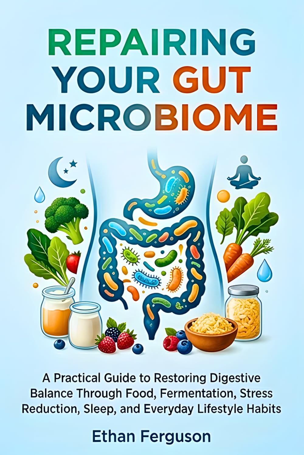 Repairing Your Gut Microbiome: A Practical Guide to Restoring Digestive Balance Through Food, Fermentation, Stress Reduction, Sleep, and Everyday Lifestyle Habits