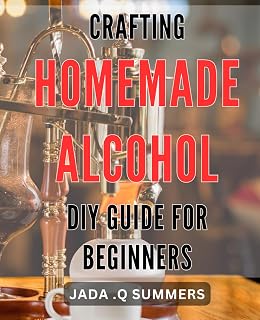 Crafting Homemade Alcohol: DIY Guide for Beginners: Master the Art of Making with Beginner's Guide