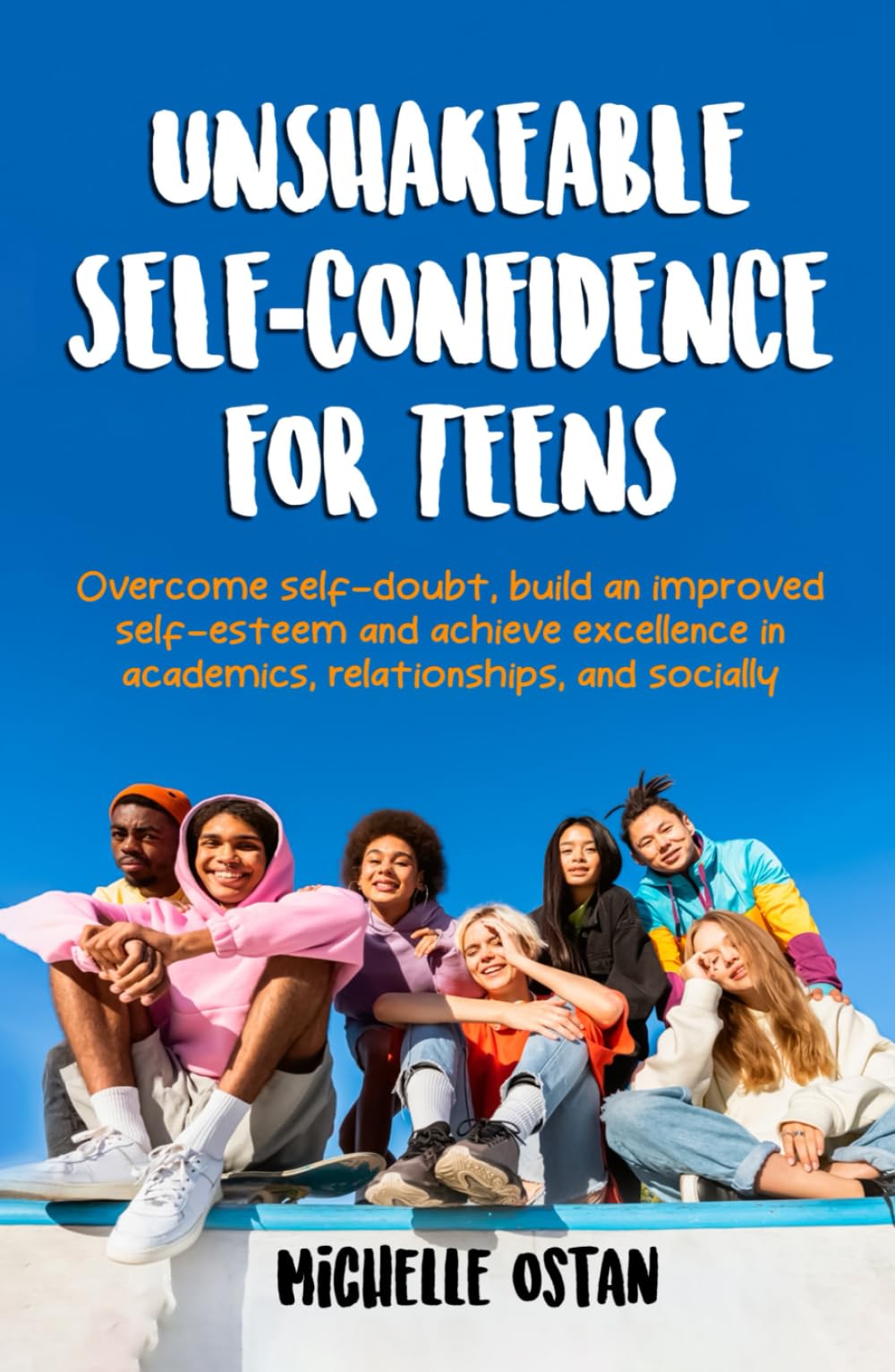 UNSHAKEABLE SELF-CONFIDENCE FOR TEENS: OVERCOME SELF-DOUBT, BUILD AN IMPROVED SELF-ESTEEM, AND ACHIEVE EXCELLENCE IN ACADEMICS, RELATIONSHIPS, AND SOCIALLY
