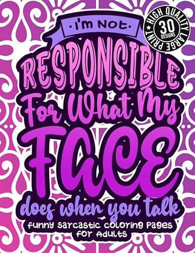 I'M Not Responsible For What My Face Does When You Talk: Funny Sarcastic Coloring pages For Adults: A Fun Colouring Gift Book For Sassy Women, With Snarky Sayings &amp; Stress Relieving Geometric Patterns