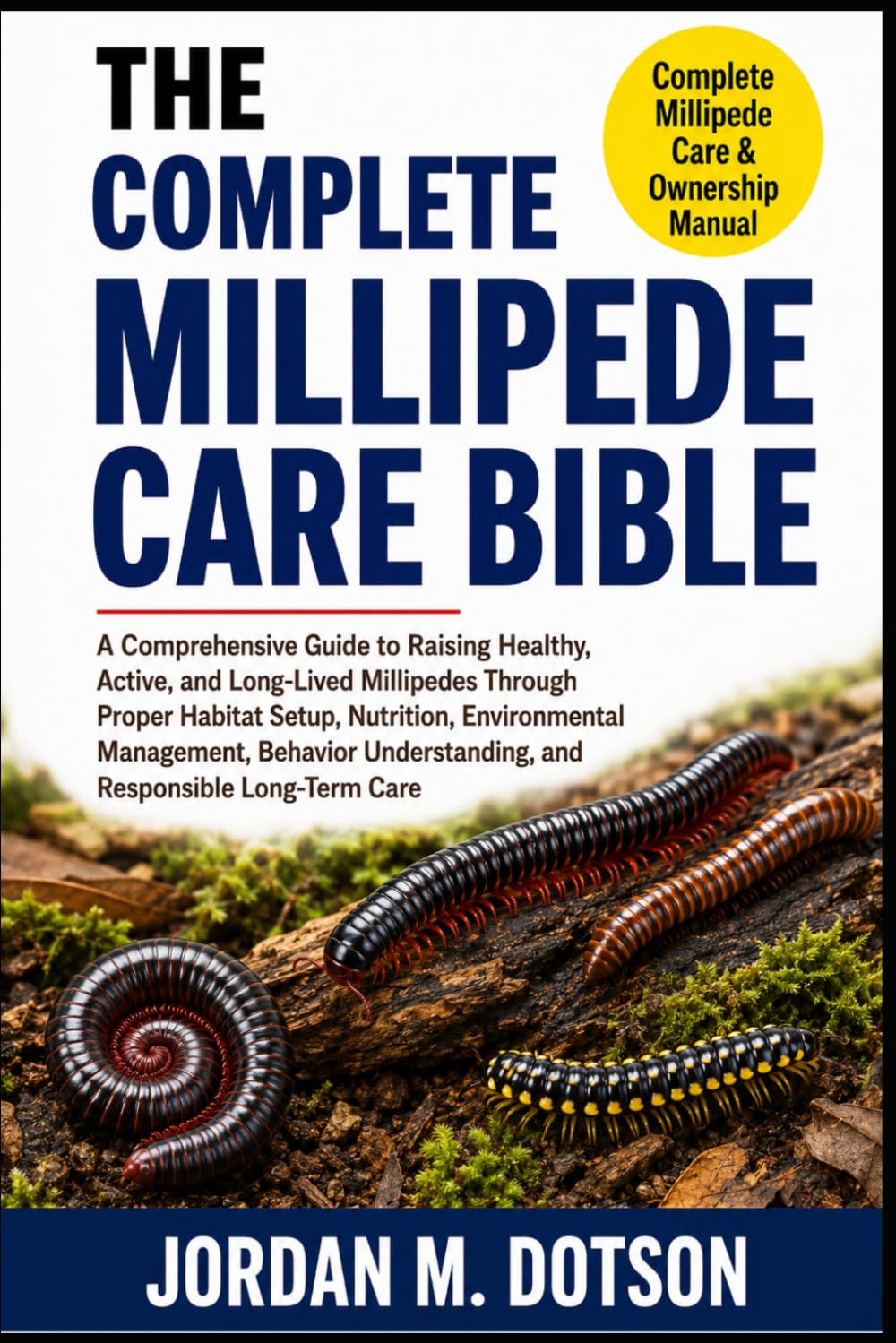 THE COMPLETE MILLIPEDE CARE BIBLE: A Comprehensive Guide to Raising Healthy, Active, and Long-Lived Millipedes Through Proper Habitat Setup, ... Understanding, and Responsible Long-Term Care