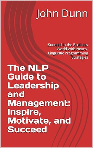 The NLP Guide to Leadership and Management: Inspire, Motivate, and Succeed: Succeed in the Business World with Neuro-Linguistic Programming Strategies