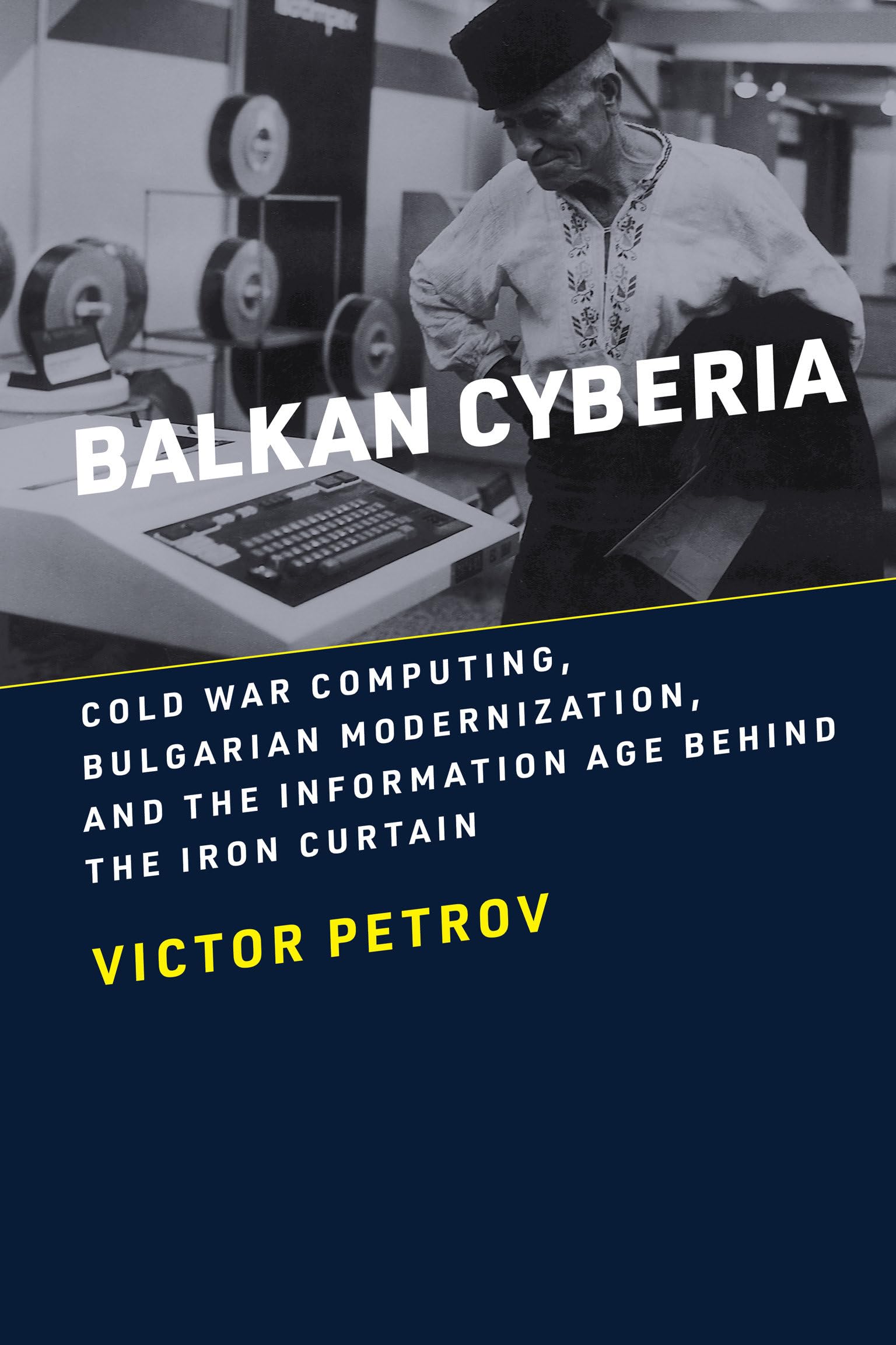 Balkan Cyberia: Cold War Computing, Bulgarian Modernization, and the Information Age behind the Iron Curtain (History of Computing)