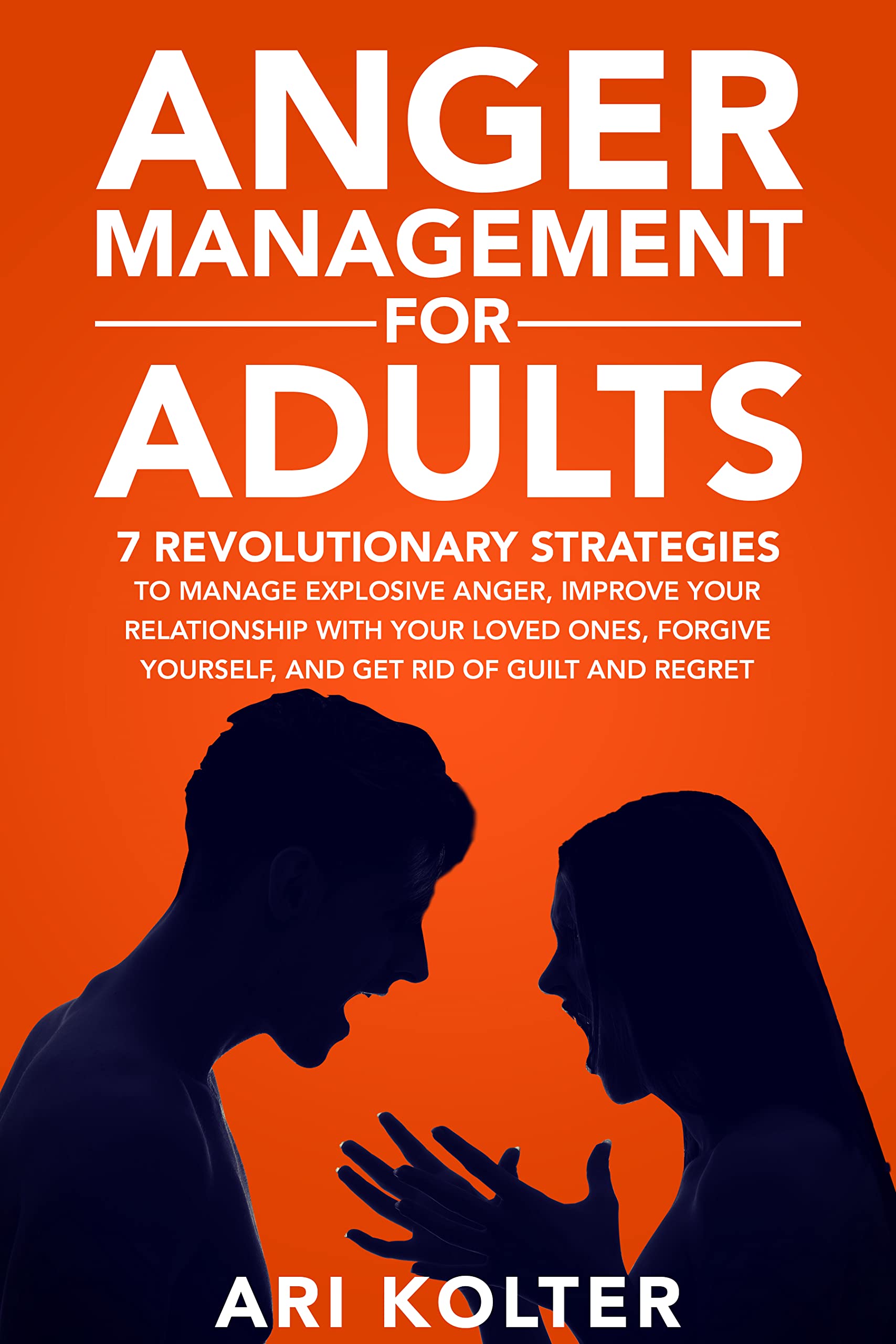 Anger Management for Adults: 7 Revolutionary Strategies to Manage Explosive Anger, Improve Your Relationship with Your Loved Ones, Forgive Yourself, and Get Rid of Fear and Regret