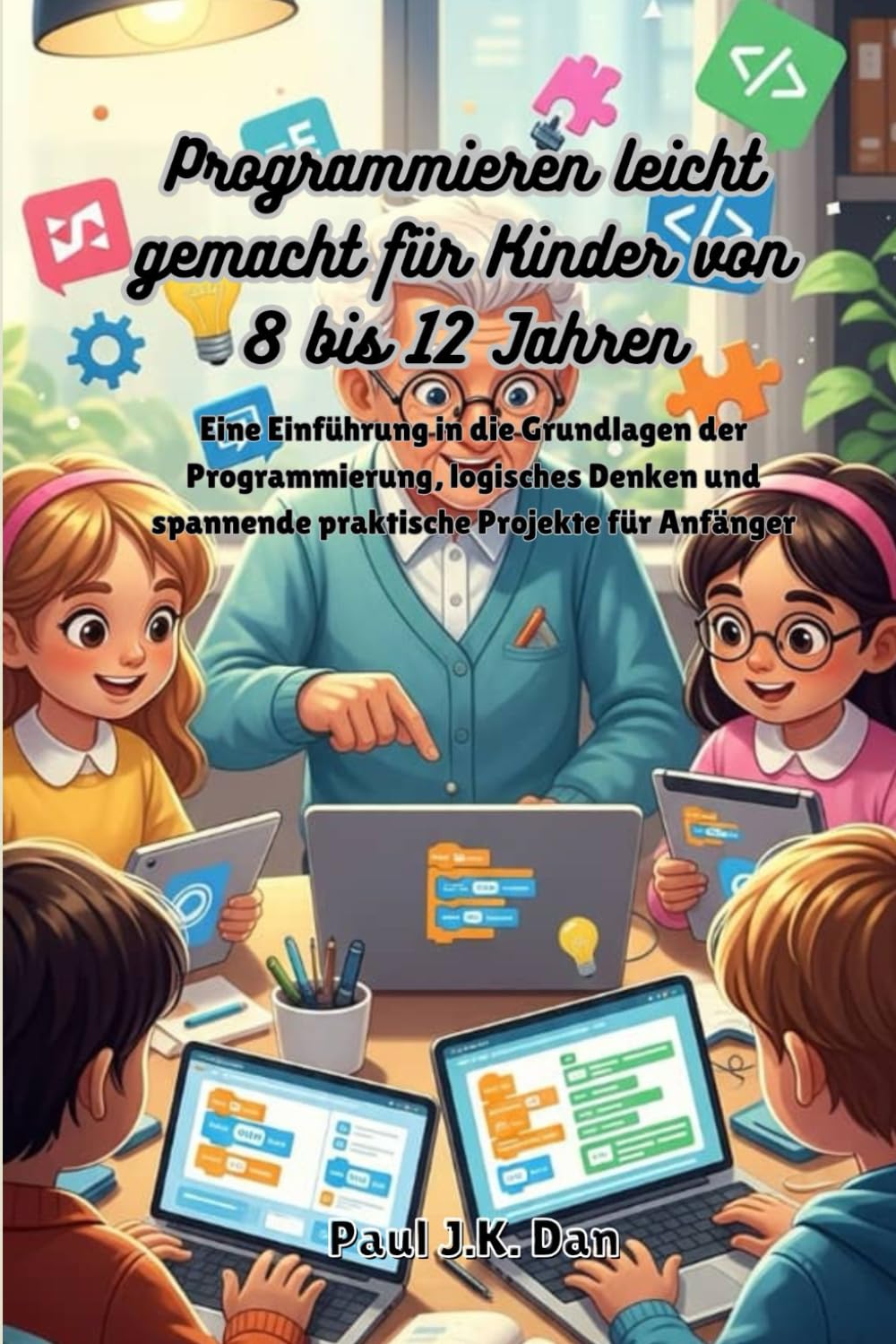 Programmieren leicht gemacht für Kinder von 8 bis 12 Jahren: Eine Einführung in die Grundlagen der Programmierung, logisches Denken und spannende praktische Projekte für Anfänger