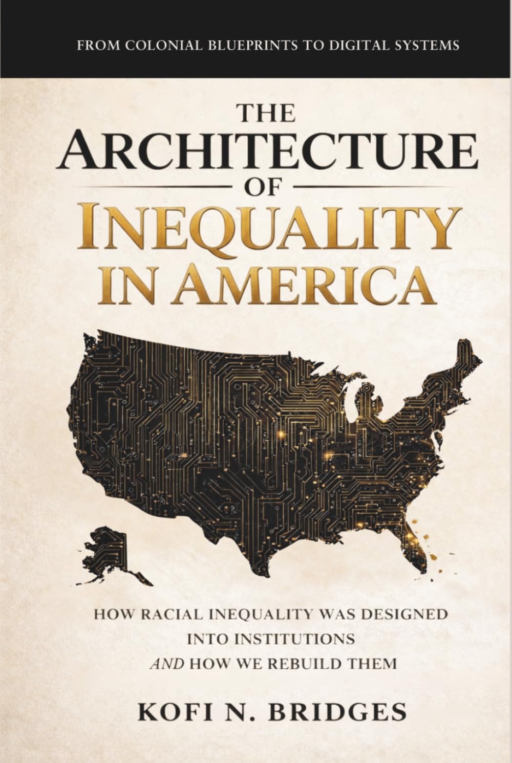 The Architecture of Inequality in America: From Colonial Blueprints to Digital Systems - How Racial Inequality Was Designed into Institutions and How We Rebuild Them.
