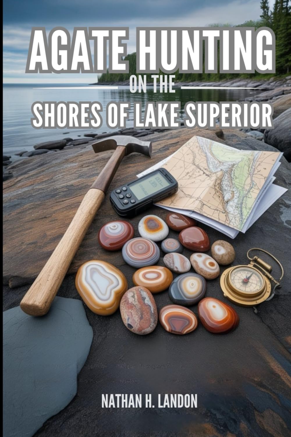 AGATE HUNTING ON THE SHORES OF LAKE SUPERIOR: A Complete Rockhounding Guide to Lake Superior Agates With Compiled Maps, GPS Coordinates, Beach Locations, Identification, and Collecting Techniques