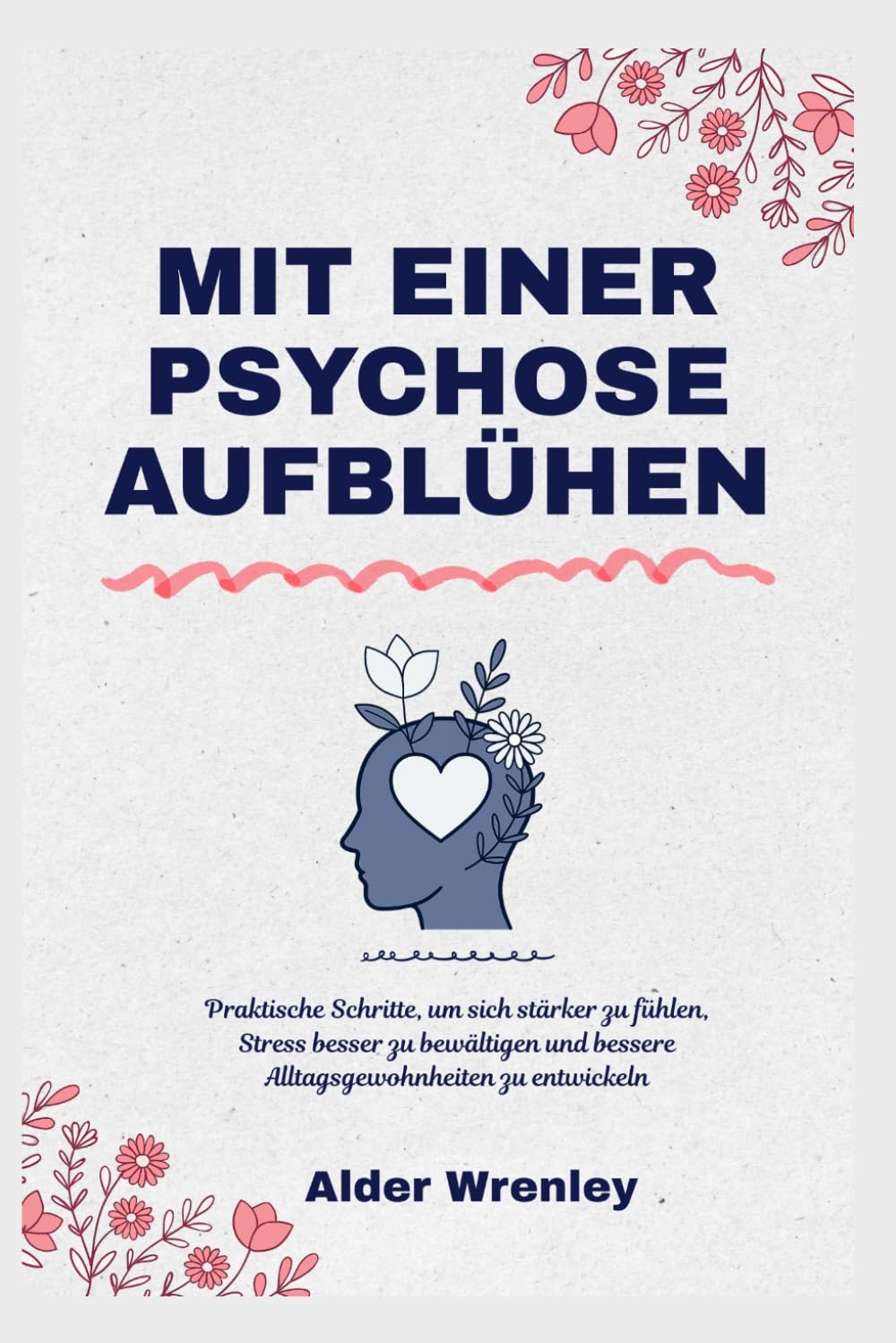 MIT EINER PSYCHOSE AUFBLÜHEN: Praktische Schritte, um sich stärker zu fühlen, Stress besser zu bewältigen und bessere Alltagsgewohnheiten zu entwickeln