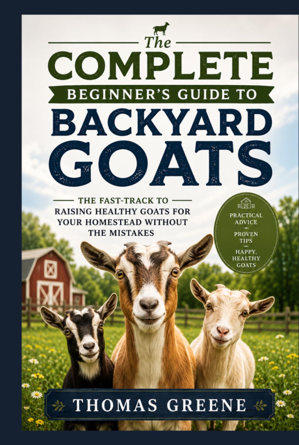 The Complete Beginner's Guide to Backyard Goats: The Fast-Track to Raising Healthy Goats for Your Homestead Without The Mistakes (Healthy Homesteading)