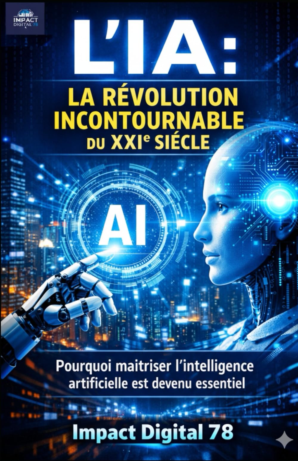 L'IA: LA RÉVOLUTION INCONTOURNABLE DU XXIe SIÉCLE: Pourquoi maîtriser l'intelligence artificielle est devenu essentiel