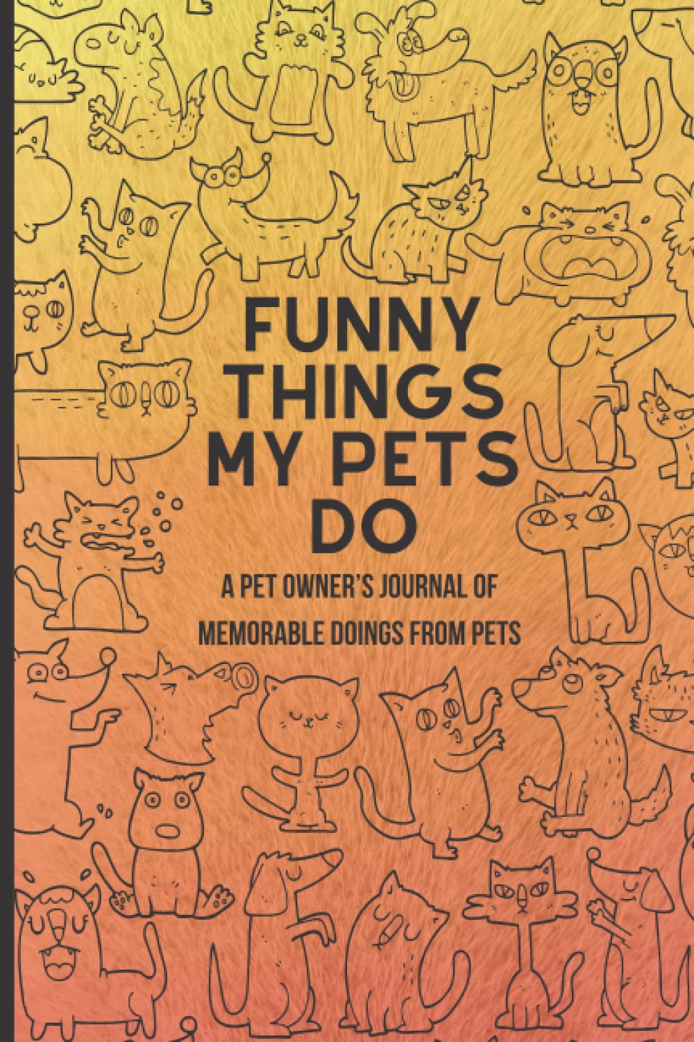 FUNNY THINGS MY PETS DO: A Pet Owner's Book for Recording and Collecting Silly, Studid, Witty, Lovely, Cute, Memorable and unforgettable Pet Reactions ... Fun Time of your Dogs and Cats, 6x9 inch