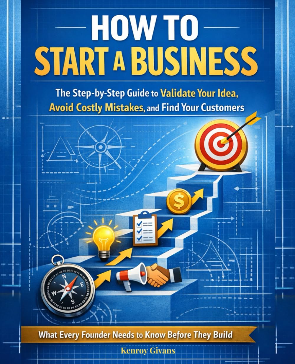 How to Start a Business: The Step-by-Step Guide to Validate Your Idea, Avoid Costly Mistakes, and Find Your Customers, What Every Founder Needs to ... Launch, and Grow a Profitable Small Business)