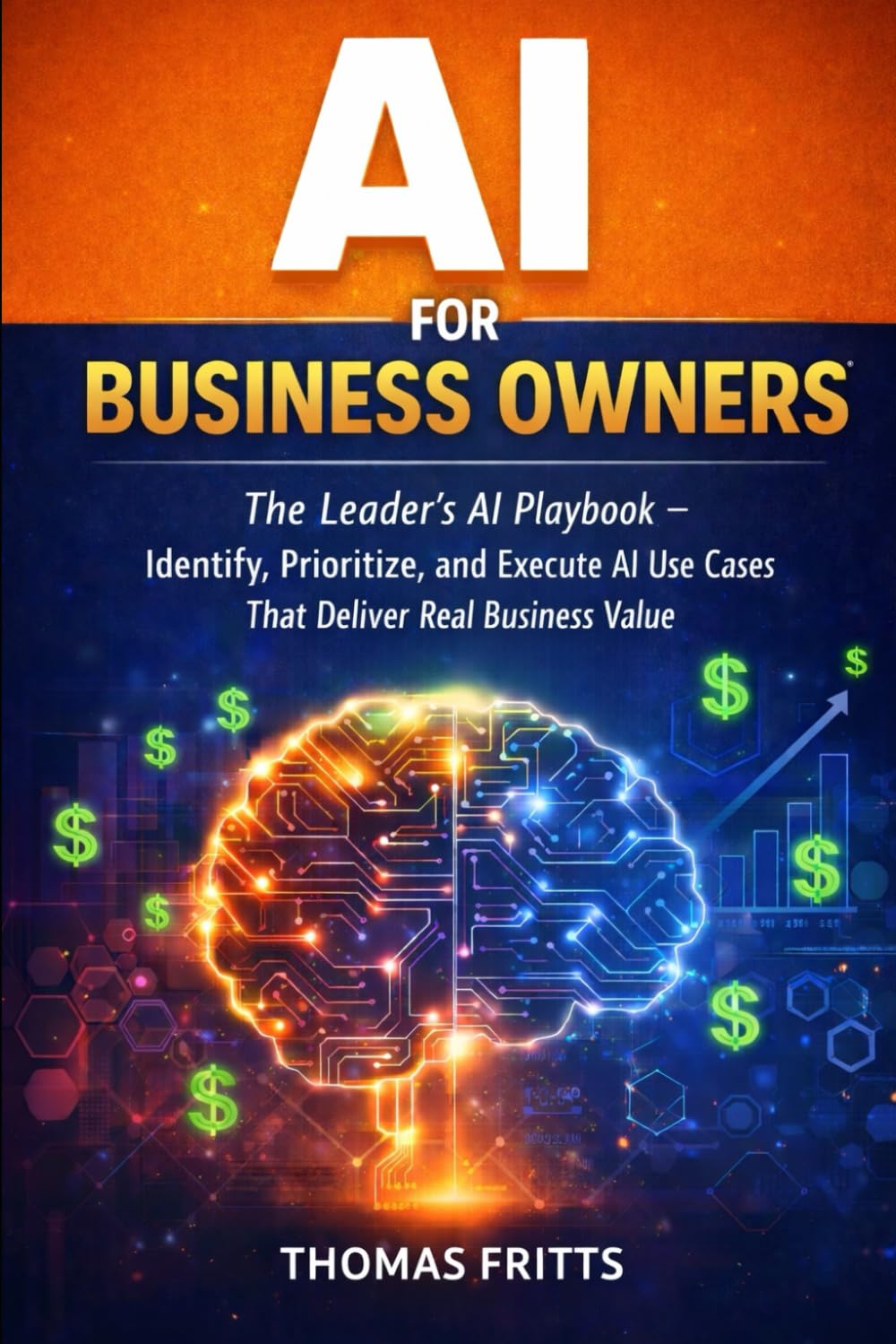 AI for Business Owners: The Leader’s AI Playbook — Identify, Prioritize, and Execute AI Use Cases That Deliver Real ROI