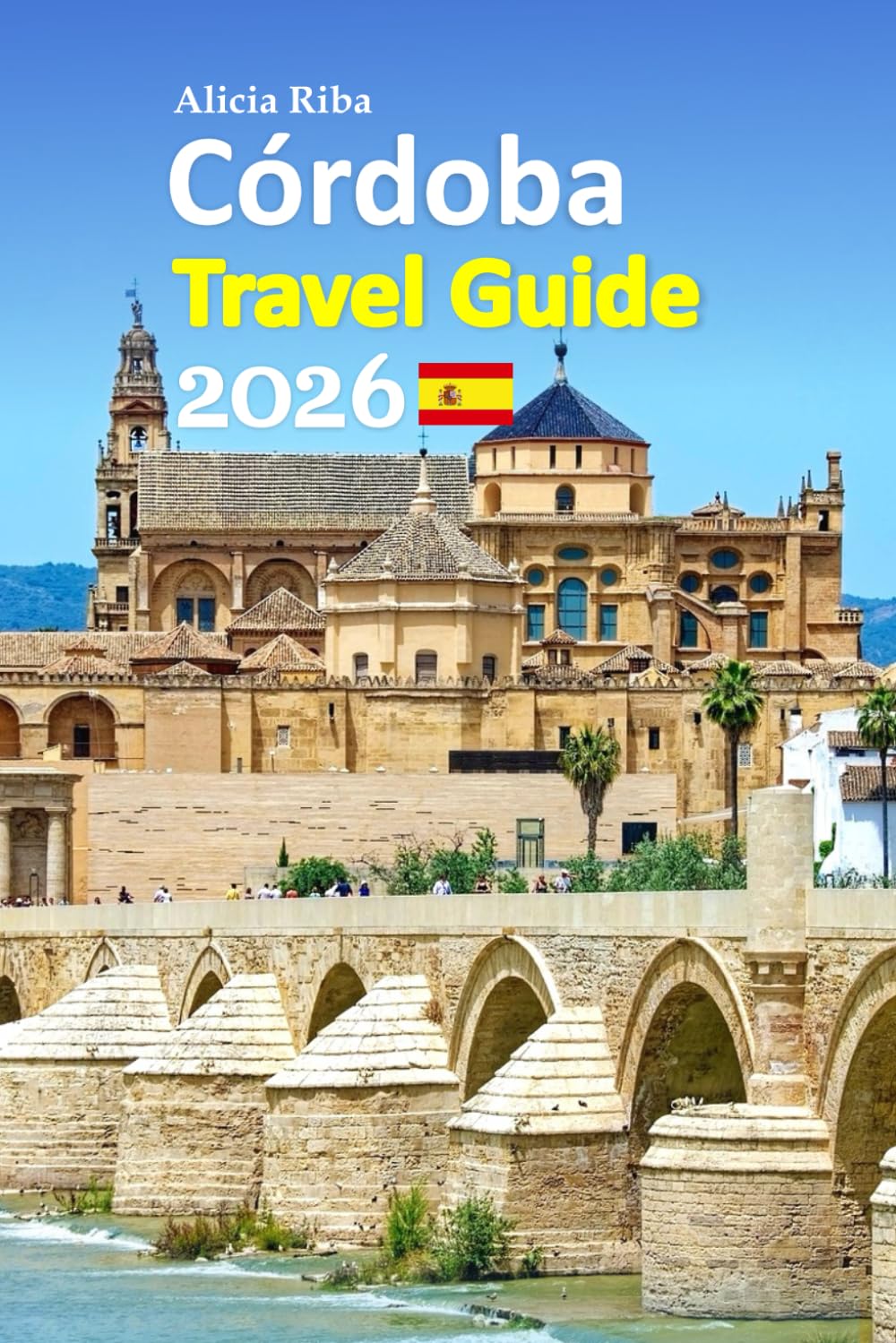 Córdoba Tour Guide 2026: Spain’s Andalusia Revealed Through Timeless Landmarks, Hidden Courtyards, Local Food, Culture, Smart Planning Tips, and ... Includes a 6-day travel itinerary, and more
