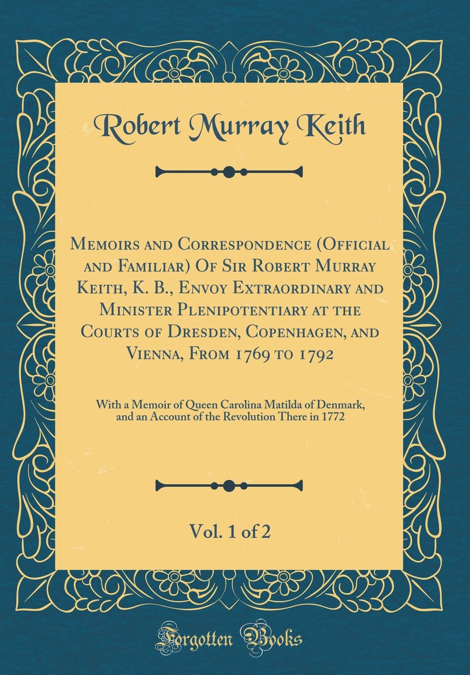 Memoirs and Correspondence (Official and Familiar) Of Sir Robert Murray Keith, K. B., Envoy Extraordinary and Minister Plenipotentiary at the Courts ... of 2: With a Memoir of Queen Carolina Matild