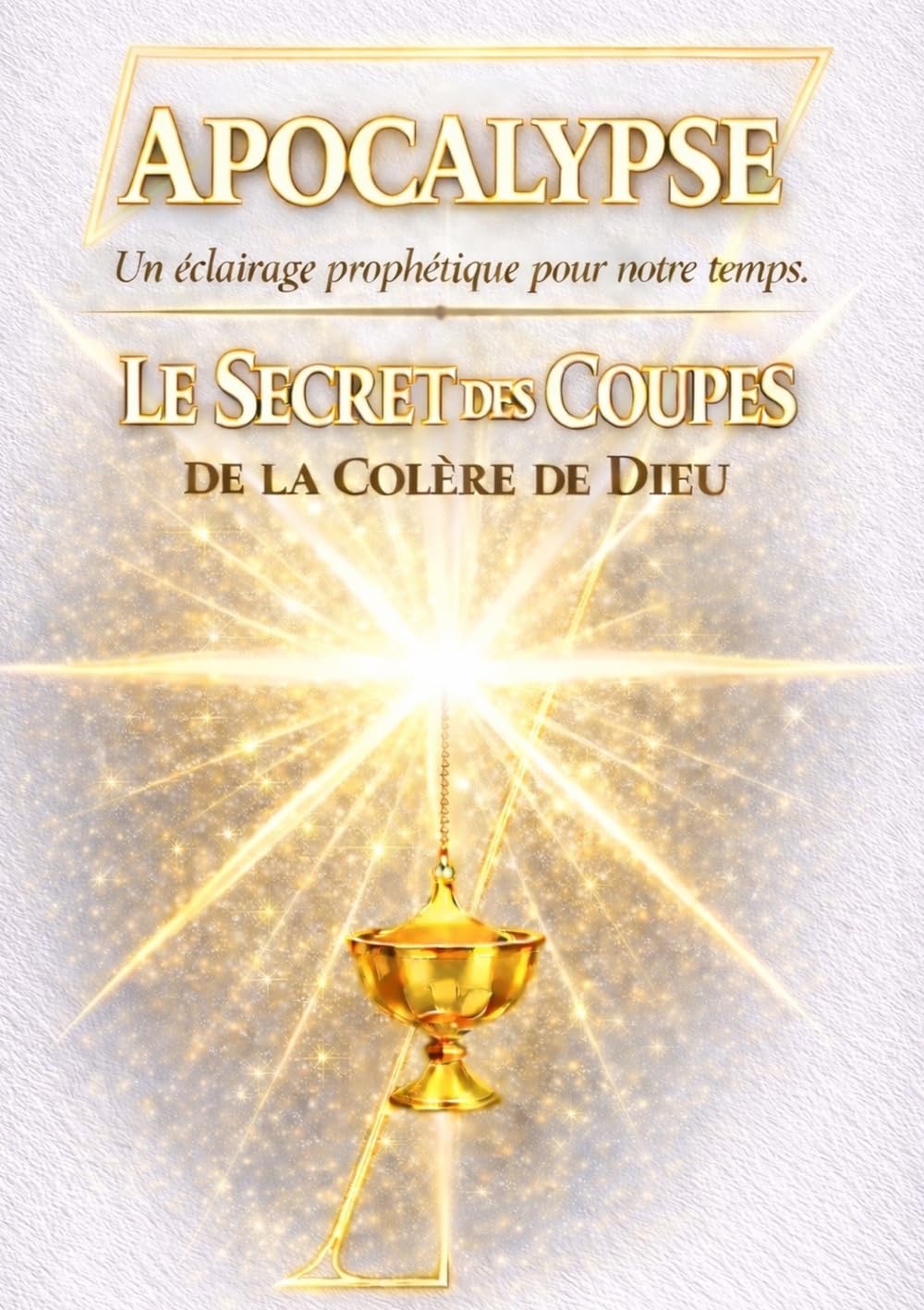 Apocalypse: Le Secret des Coupes de la Colère de Dieu: Un éclairage prophétique pour notre temps