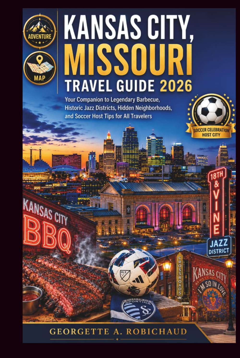 KANSAS CITY, MISSOURI TRAVEL GUIDE 2026: Your Companion to Legendary Barbecue, Historic Jazz Districts, Hidden Neighborhoods, and Soccer Host Tips for All Travelers