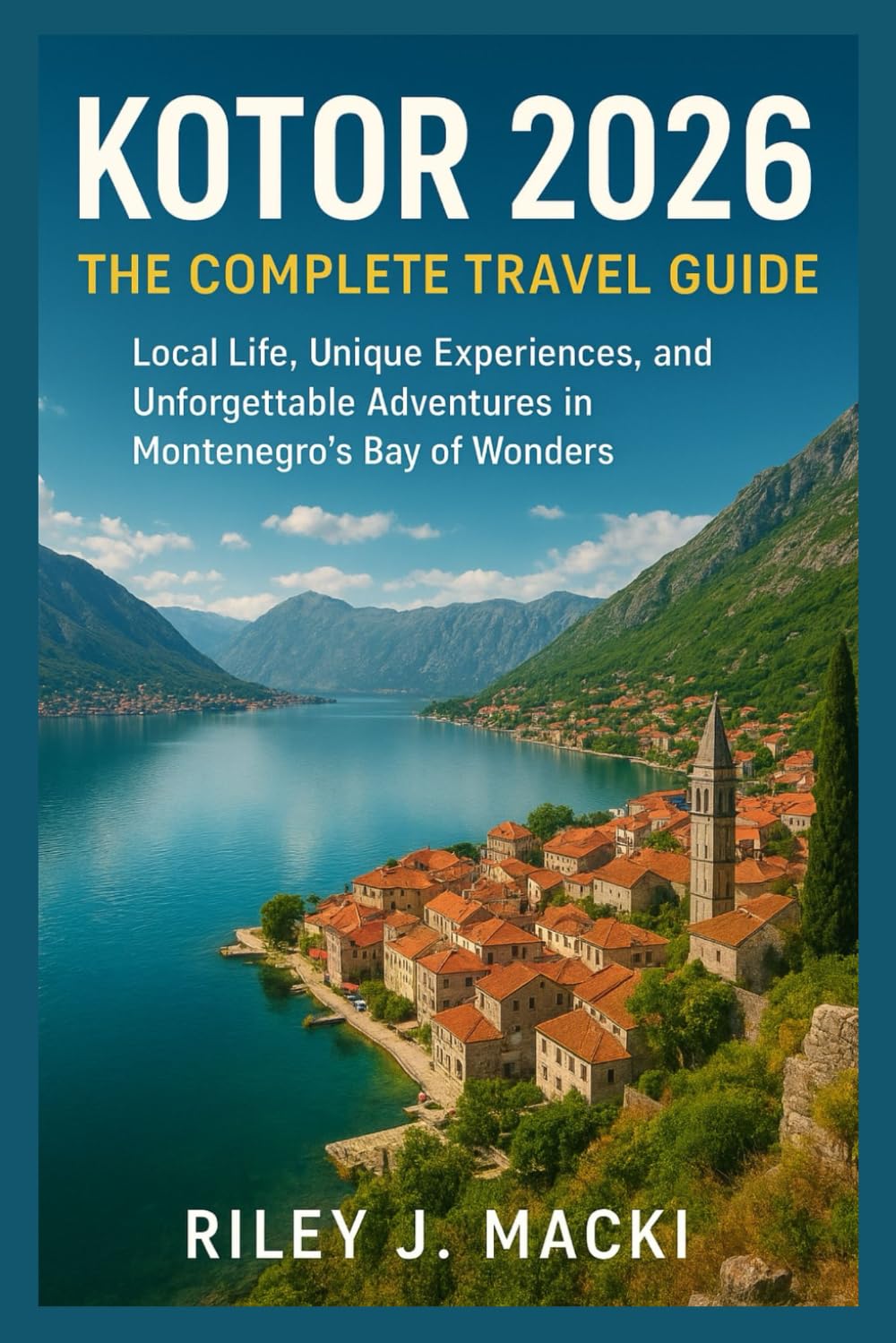 KOTOR 2026: THE COMPLETE TRAVEL GUIDE: Local Life, Unique Experiences, and Unforgettable Adventures in Montenegro’s Bay of Wonders